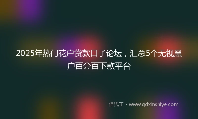 2025年热门花户贷款口子论坛，汇总5个无视黑户百分百下款平台