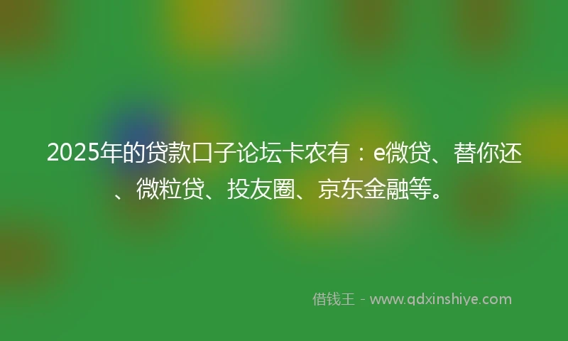 2025年的贷款口子论坛卡农有:e微贷、替你还、微粒贷、投友圈、京东金融等。