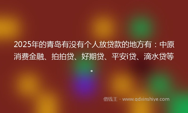 2025年的青岛有没有个人放贷款的地方有：中原消费金融、拍拍贷、好期贷、平安i贷、滴水贷等。
