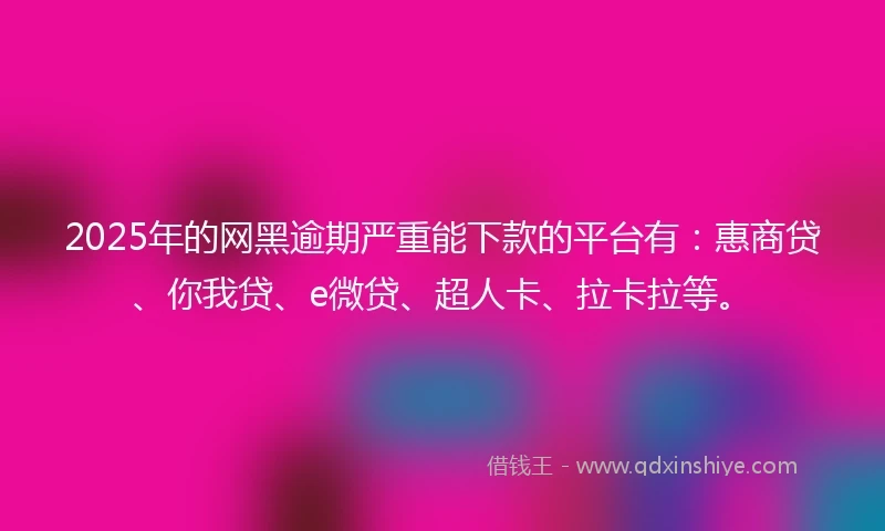 2025年的网黑逾期严重能下款的平台有：惠商贷、你我贷、e微贷、超人卡、拉卡拉等。