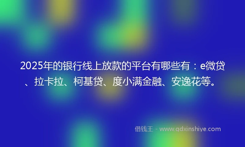 2025年的银行线上放款的平台有哪些有：e微贷、拉卡拉、柯基贷、度小满金融、安逸花等。
