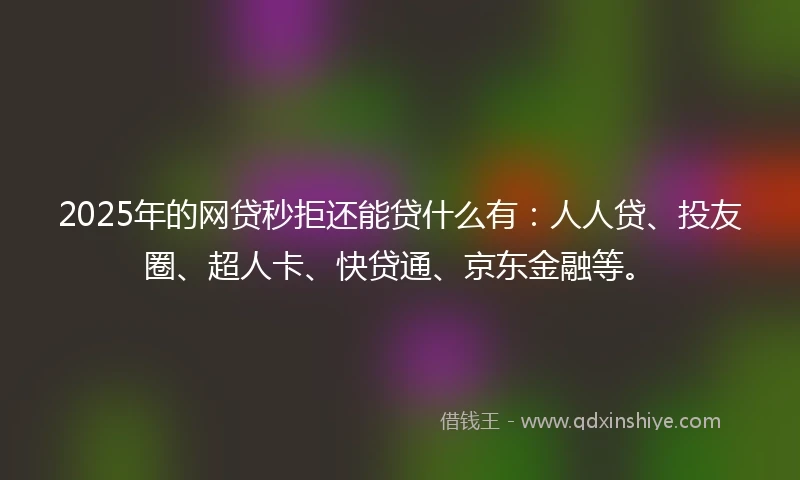 2025年的网贷秒拒还能贷什么有：人人贷、投友圈、超人卡、快贷通、京东金融等。