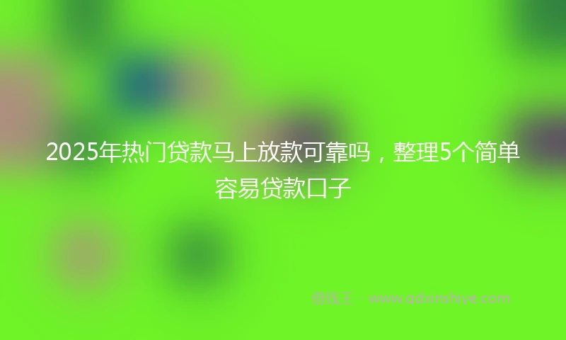 2025年热门贷款马上放款可靠吗，整理5个简单容易贷款口子