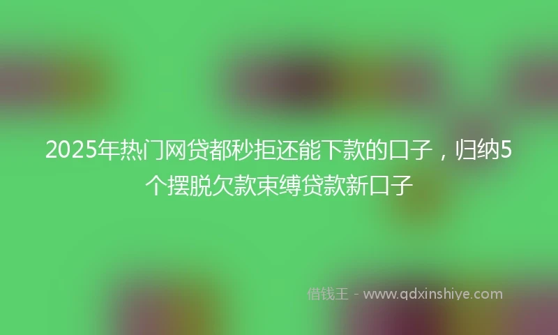 2025年热门网贷都秒拒还能下款的口子，归纳5个摆脱欠款束缚贷款新口子