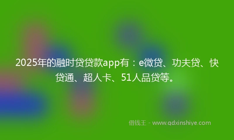 2025年的融时贷贷款app有：e微贷、功夫贷、快贷通、超人卡、51人品贷等。