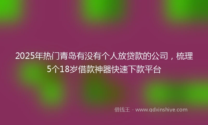 2025年热门青岛有没有个人放贷款的公司，梳理5个18岁借款神器快速下款平台