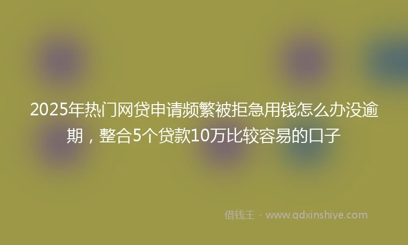 2025年热门网贷申请频繁被拒急用钱怎么办没逾期，整合5个贷款10万比较容易的口子