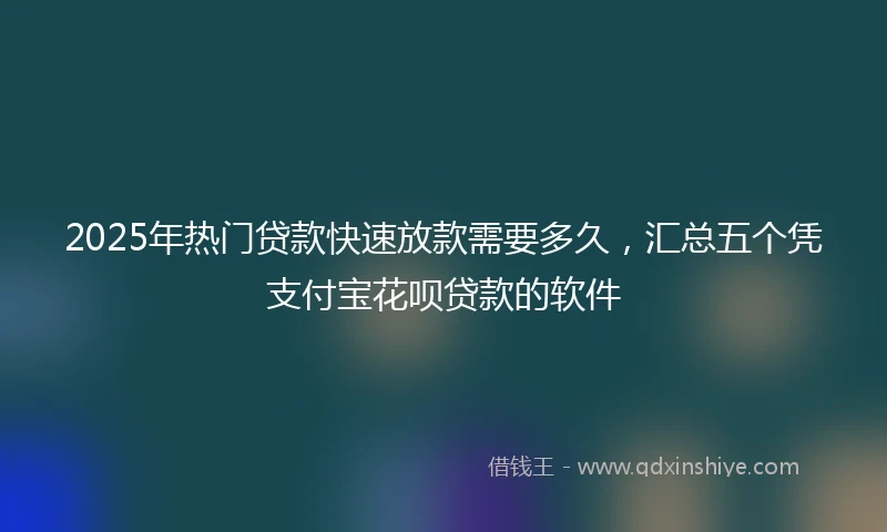2025年热门贷款快速放款需要多久，汇总五个凭支付宝花呗贷款的软件