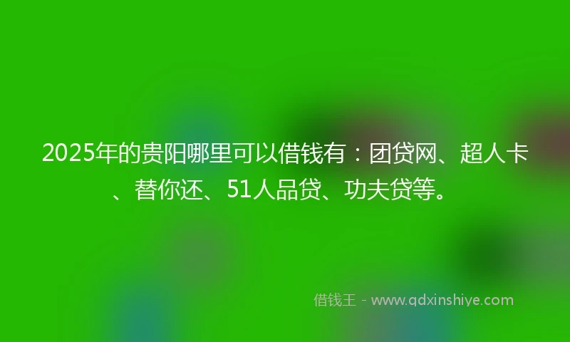 2025年的贵阳哪里可以借钱有：团贷网、超人卡、替你还、51人品贷、功夫贷等。