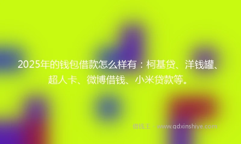 2025年的钱包借款怎么样有：柯基贷、洋钱罐、超人卡、微博借钱、小米贷款等。