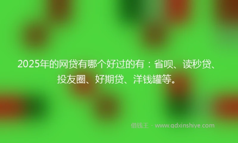 2025年的网贷有哪个好过的有：省呗、读秒贷、投友圈、好期贷、洋钱罐等。
