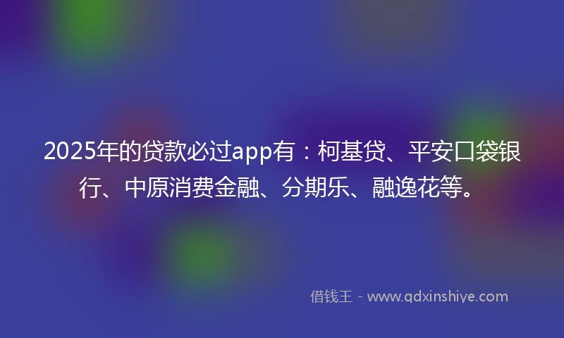 2025年的贷款必过app有：柯基贷、平安口袋银行、中原消费金融、分期乐、融逸花等。
