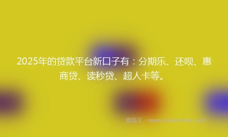 2025年的贷款平台新口子有:分期乐、还呗、惠商贷、读秒贷、超人卡等。