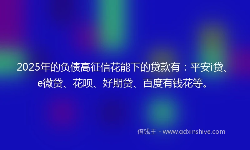 2025年的负债高征信花能下的贷款有:平安i贷、e微贷、花呗、好期贷、百度有钱花等。