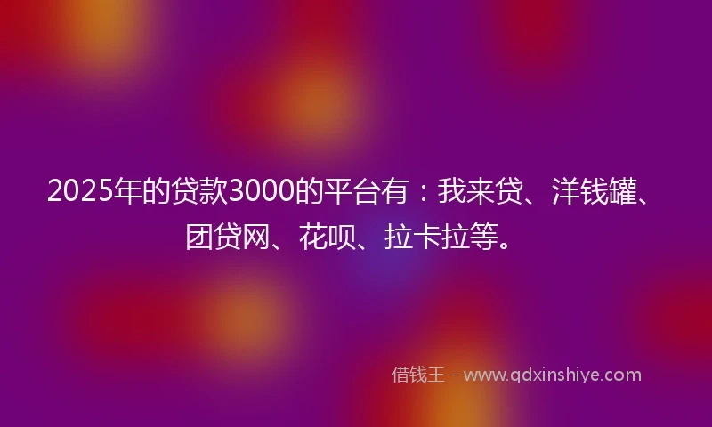 2025年的贷款3000的平台有：我来贷、洋钱罐、团贷网、花呗、拉卡拉等。