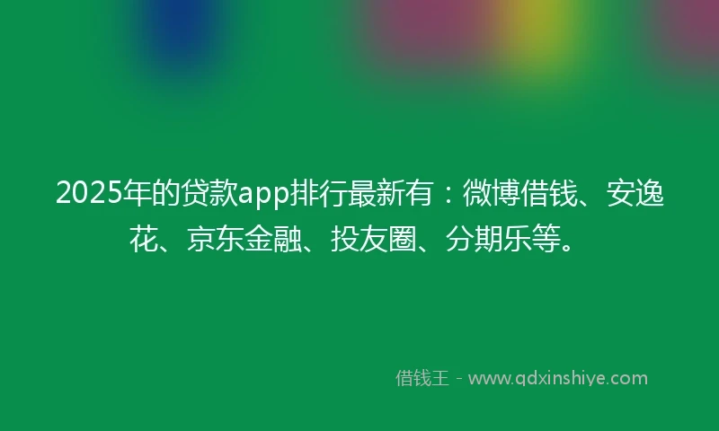 2025年的贷款app排行最新有：微博借钱、安逸花、京东金融、投友圈、分期乐等。