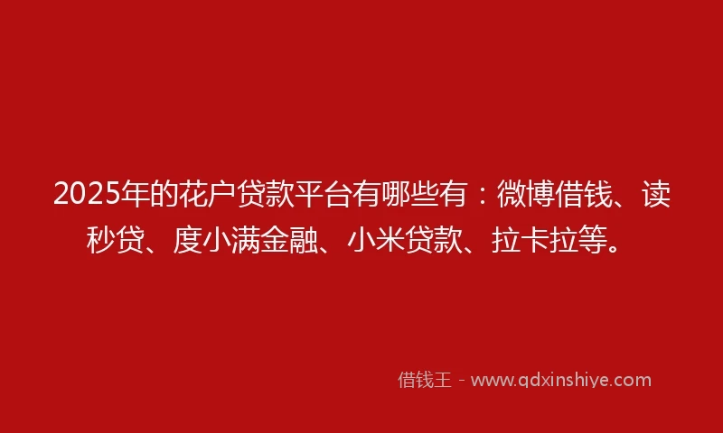 2025年的花户贷款平台有哪些有：微博借钱、读秒贷、度小满金融、小米贷款、拉卡拉等。