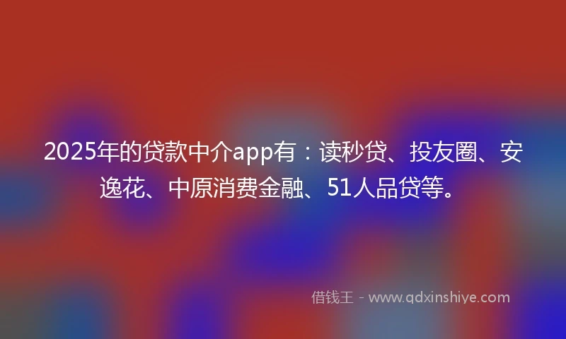 2025年的贷款中介app有：读秒贷、投友圈、安逸花、中原消费金融、51人品贷等。