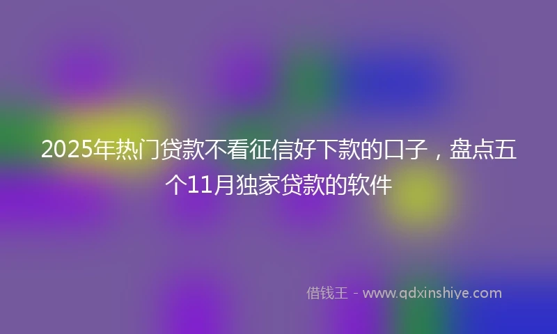 2025年热门贷款不看征信好下款的口子，盘点五个11月独家贷款的软件