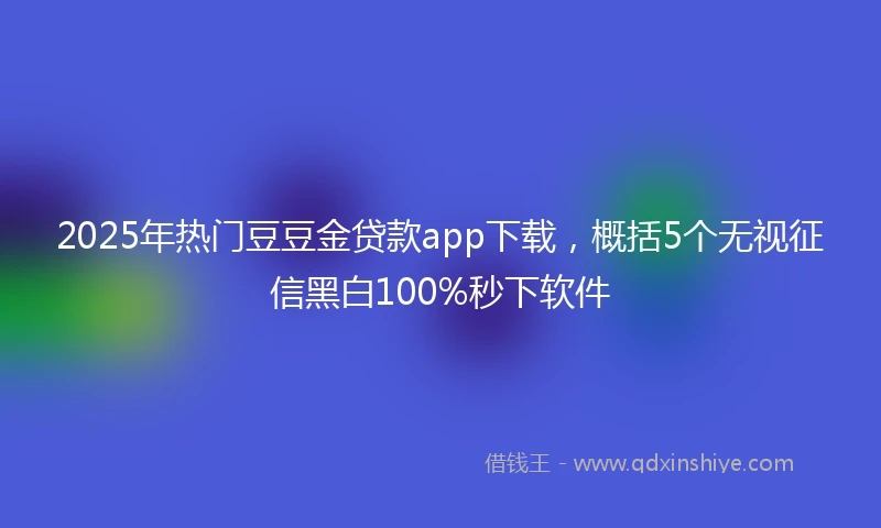 2025年热门豆豆金贷款app下载，概括5个无视征信黑白100%秒下软件