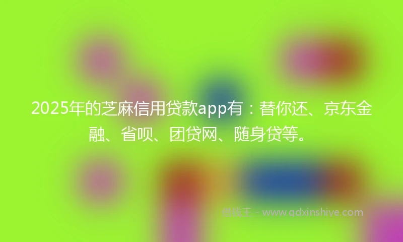 2025年的芝麻信用贷款app有：替你还、京东金融、省呗、团贷网、随身贷等。