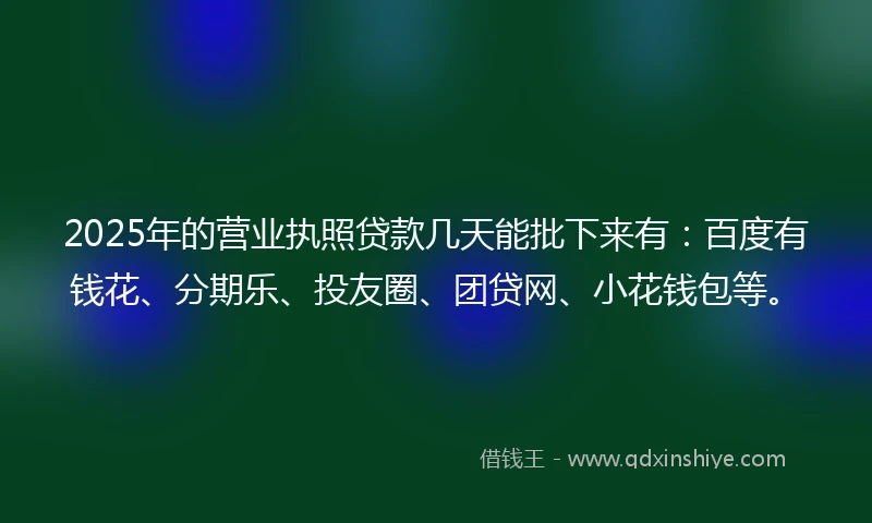 2025年的营业执照贷款几天能批下来有：百度有钱花、分期乐、投友圈、团贷网、小花钱包等。