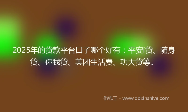 2025年的贷款平台口子哪个好有：平安i贷、随身贷、你我贷、美团生活费、功夫贷等。