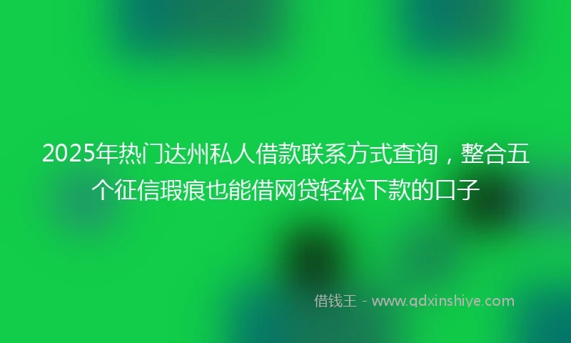 2025年热门达州私人借款联系方式查询，整合五个征信瑕疵也能借网贷轻松下款的口子