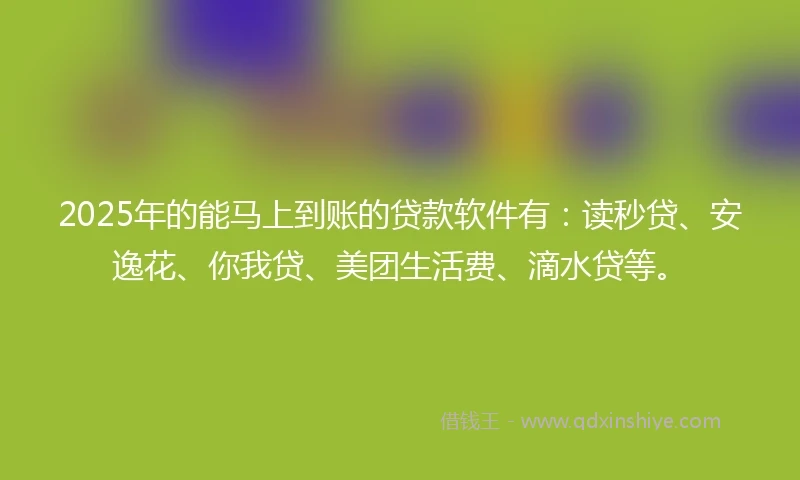 2025年的能马上到账的贷款软件有：读秒贷、安逸花、你我贷、美团生活费、滴水贷等。