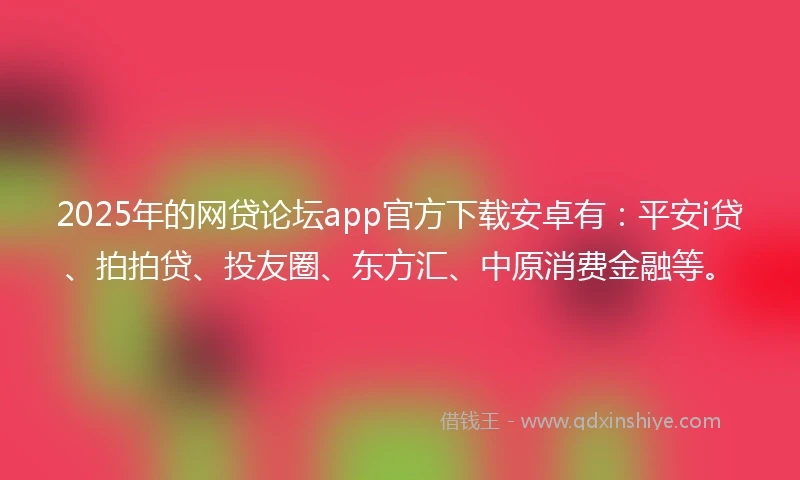 2025年的网贷论坛app官方下载安卓有：平安i贷、拍拍贷、投友圈、东方汇、中原消费金融等。