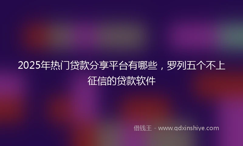 2025年热门贷款分享平台有哪些，罗列五个不上征信的贷款软件