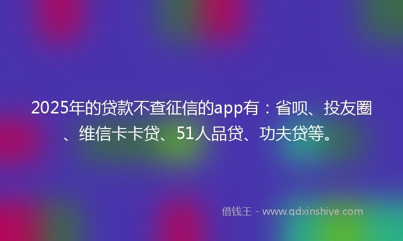 2025年的贷款不查征信的app有：省呗、投友圈、维信卡卡贷、51人品贷、功夫贷等。