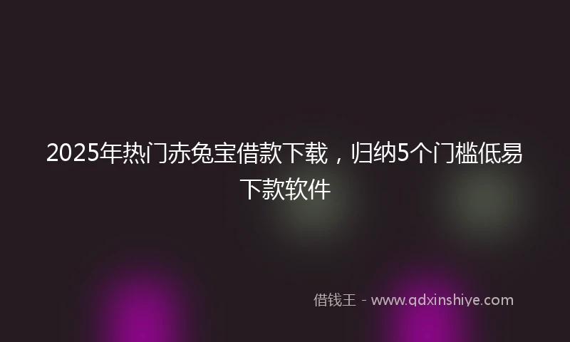 2025年热门赤兔宝借款下载，归纳5个门槛低易下款软件