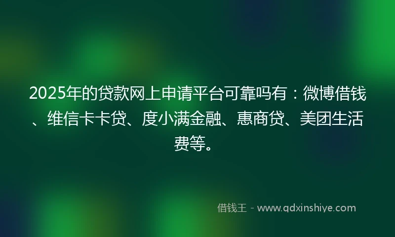 2025年的贷款网上申请平台可靠吗有:微博借钱、维信卡卡贷、度小满金融、惠商贷、美团生活费等。