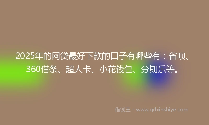 2025年的网贷最好下款的口子有哪些有：省呗、360借条、超人卡、小花钱包、分期乐等。