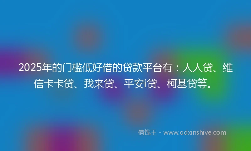 2025年的门槛低好借的贷款平台有:人人贷、维信卡卡贷、我来贷、平安i贷、柯基贷等。