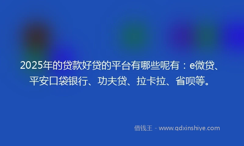 2025年的贷款好贷的平台有哪些呢有：e微贷、平安口袋银行、功夫贷、拉卡拉、省呗等。