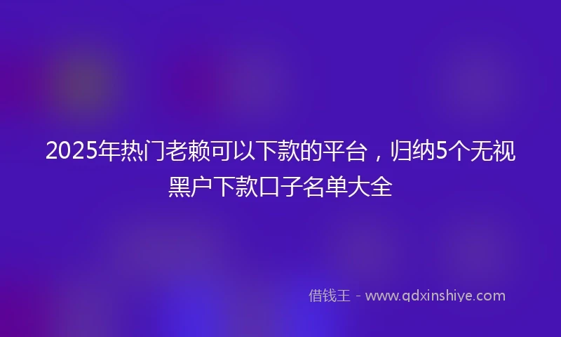 2025年热门老赖可以下款的平台，归纳5个无视黑户下款口子名单大全