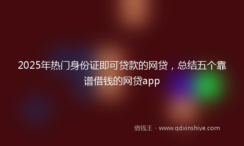 2025年热门身份证即可贷款的网贷，总结五个靠谱借钱的网贷app