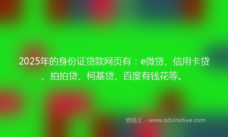 2025年的身份证贷款网页有：e微贷、信用卡贷、拍拍贷、柯基贷、百度有钱花等。