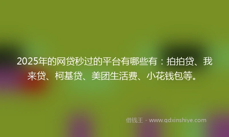 2025年的网贷秒过的平台有哪些有：拍拍贷、我来贷、柯基贷、美团生活费、小花钱包等。