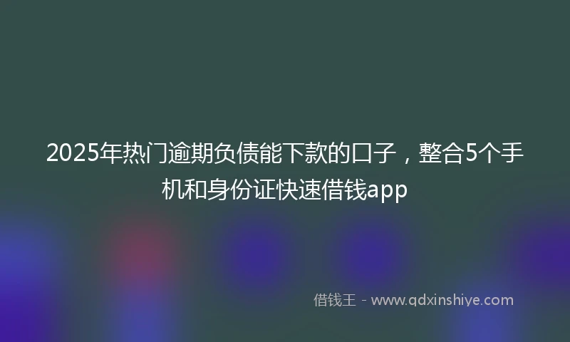 2025年热门逾期负债能下款的口子，整合5个手机和身份证快速借钱app