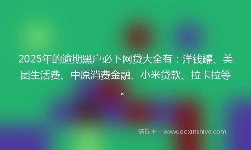 2025年的逾期黑户必下网贷大全有：洋钱罐、美团生活费、中原消费金融、小米贷款、拉卡拉等。