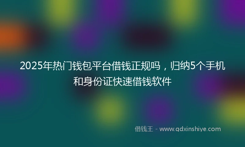 2025年热门钱包平台借钱正规吗，归纳5个手机和身份证快速借钱软件