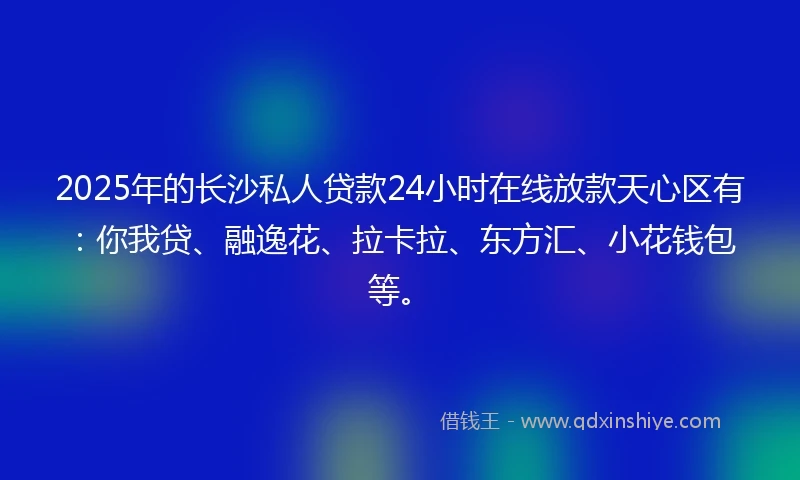 2025年的长沙私人贷款24小时在线放款天心区有：你我贷、融逸花、拉卡拉、东方汇、小花钱包等。