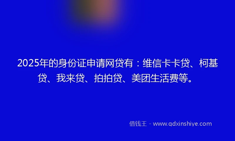 2025年的身份证申请网贷有：维信卡卡贷、柯基贷、我来贷、拍拍贷、美团生活费等。