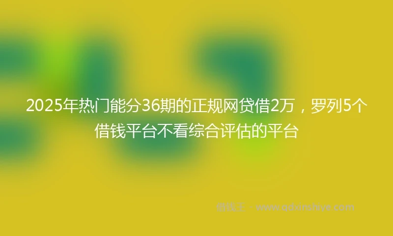 2025年热门能分36期的正规网贷借2万，罗列5个借钱平台不看综合评估的平台