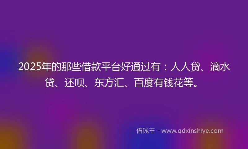 2025年的那些借款平台好通过有：人人贷、滴水贷、还呗、东方汇、百度有钱花等。