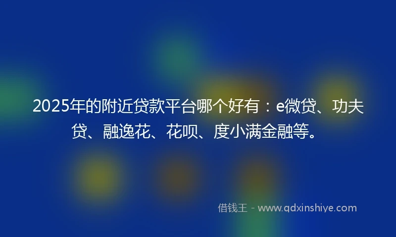 2025年的附近贷款平台哪个好有：e微贷、功夫贷、融逸花、花呗、度小满金融等。