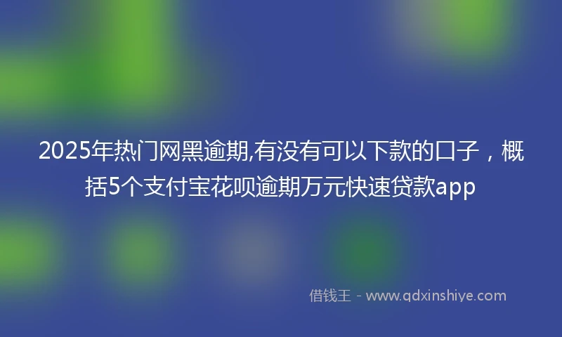 2025年热门网黑逾期,有没有可以下款的口子，概括5个支付宝花呗逾期万元快速贷款app